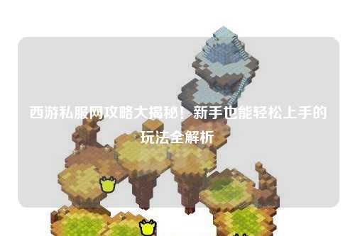 西游私服网攻略大揭秘！新手也能轻松上手的玩法全解析✨